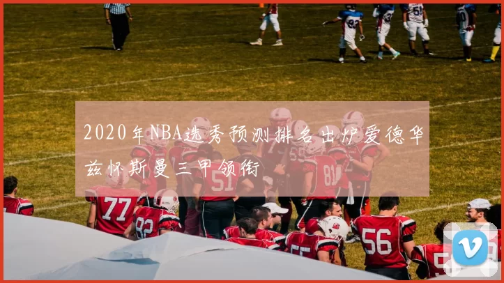 2020年NBA选秀预测排名出炉爱德华兹怀斯曼三甲领衔