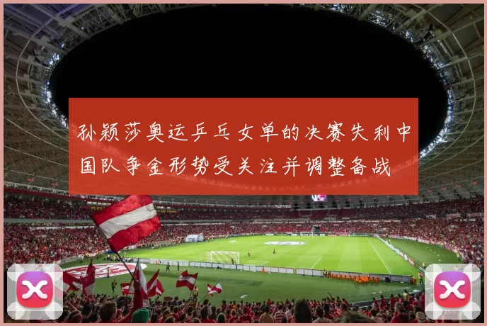 孙颖莎奥运乒乓女单的决赛失利中国队争金形势受关注并调整备战