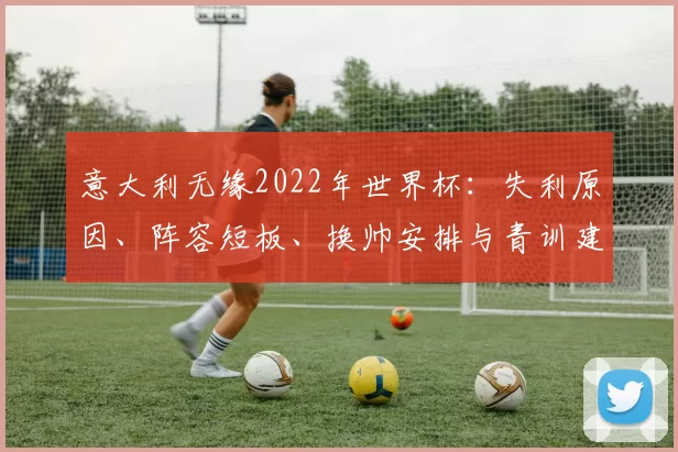 意大利无缘2022年世界杯:失利原因、阵容短板、换帅安排与青训建议