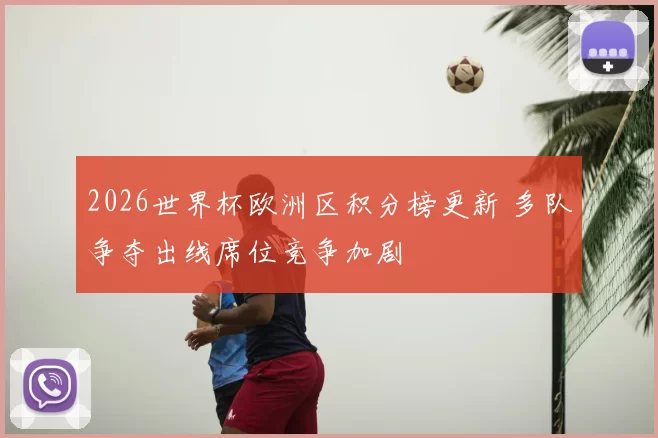 2026世界杯欧洲区积分榜更新 多队争夺出线席位竞争加剧