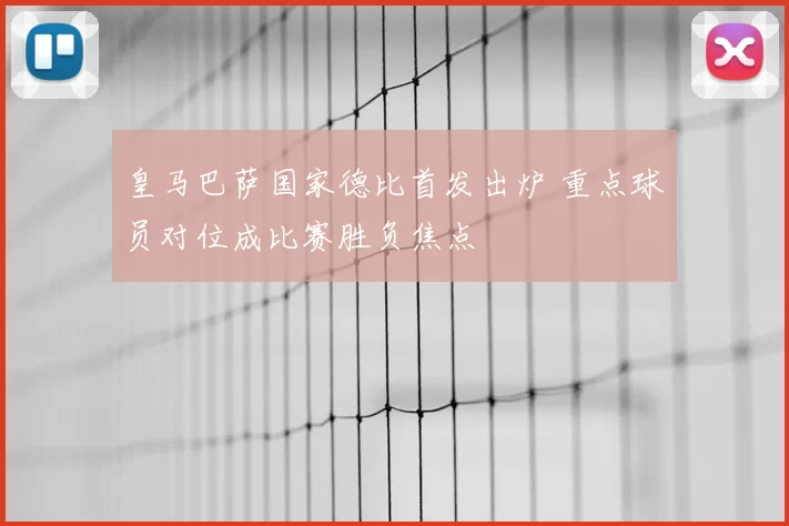 皇马巴萨国家德比首发出炉 重点球员对位成比赛胜负焦点