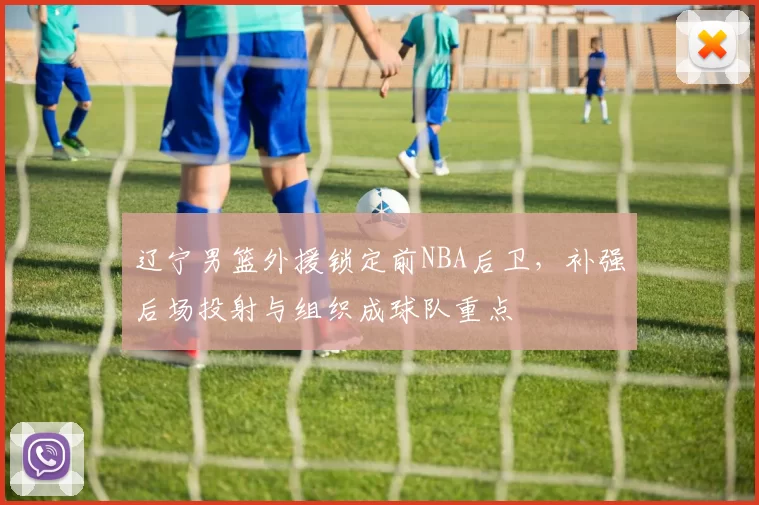 辽宁男篮外援锁定前NBA后卫,补强后场投射与组织成球队重点