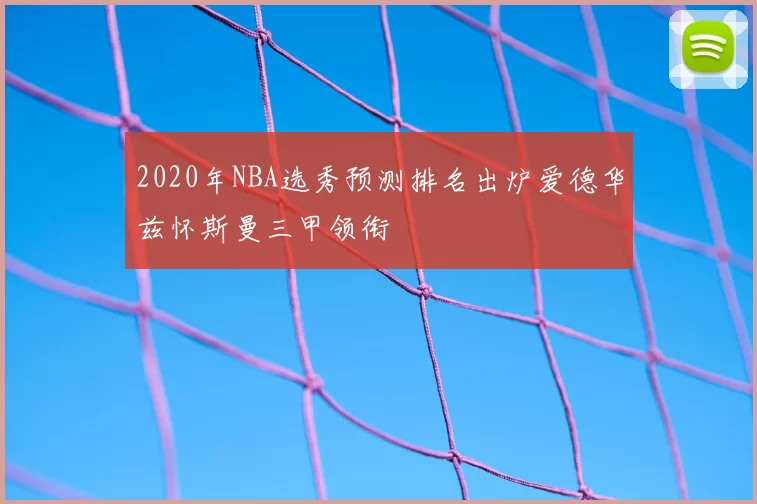 2020年NBA选秀预测排名出炉爱德华兹怀斯曼三甲领衔
