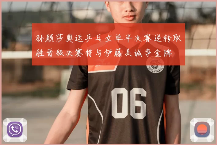 孙颖莎奥运乒乓女单半决赛逆转取胜晋级决赛将与伊藤美诚争金牌