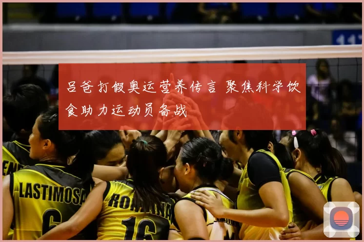 吕爸打假奥运营养传言 聚焦科学饮食助力运动员备战