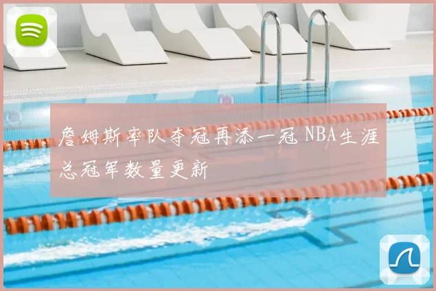 詹姆斯率队夺冠再添一冠 NBA生涯总冠军数量更新