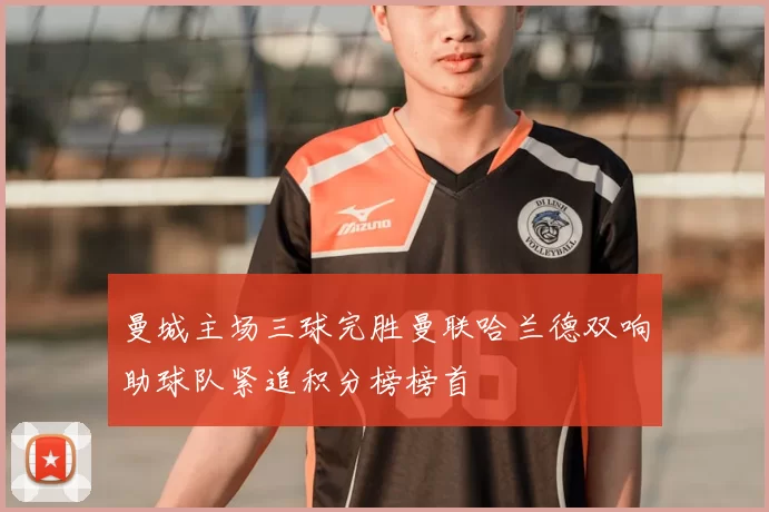 曼城主场三球完胜曼联哈兰德双响助球队紧追积分榜榜首