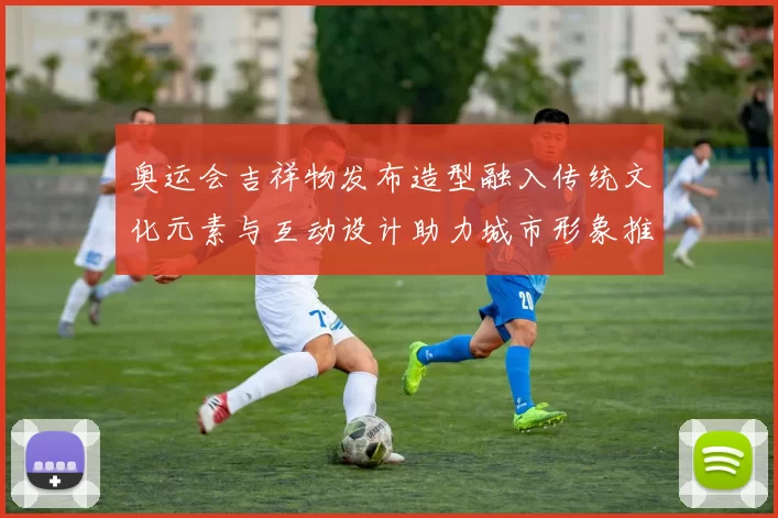 奥运会吉祥物发布造型融入传统文化元素与互动设计助力城市形象推广