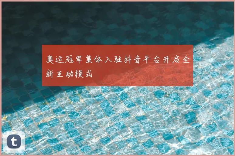 奥运冠军集体入驻抖音平台开启全新互动模式