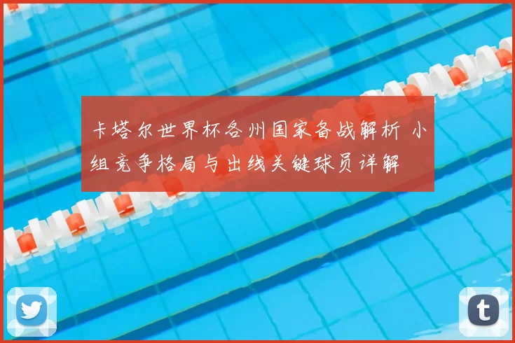 卡塔尔世界杯各州国家备战解析 小组竞争格局与出线关键球员详解