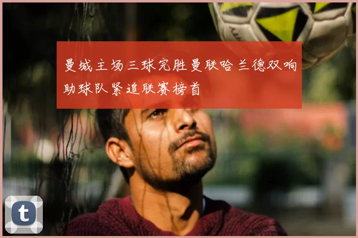 曼城主场三球完胜曼联哈兰德双响助球队紧追联赛榜首