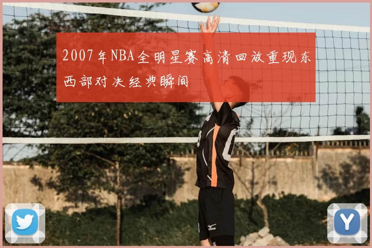 2007年NBA全明星赛高清回放重现东西部对决经典瞬间