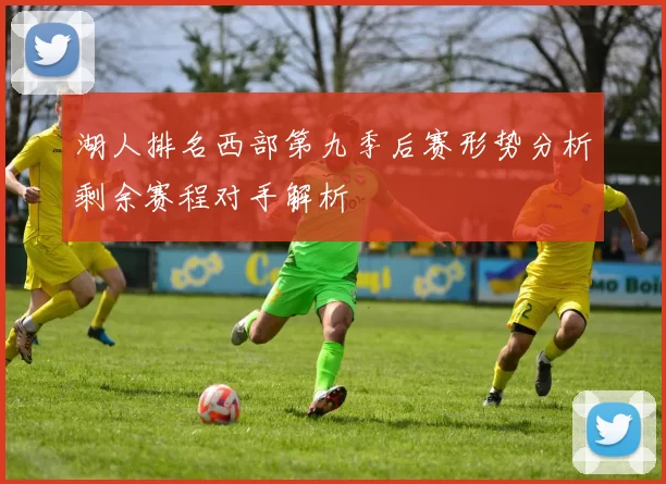 湖人排名西部第九季后赛形势分析剩余赛程对手解析