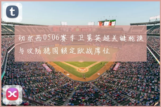 切尔西0506赛季卫冕英超关键轮换与攻防稳固锁定欧战席位