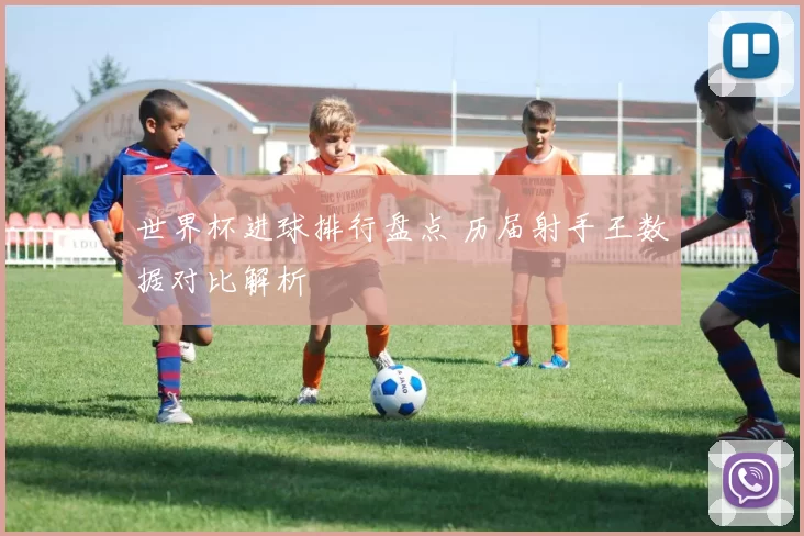世界杯进球排行盘点 历届射手王数据对比解析
