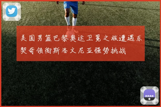 美国男篮巴黎奥运卫冕之旅遭遇东契奇领衔斯洛文尼亚强势挑战