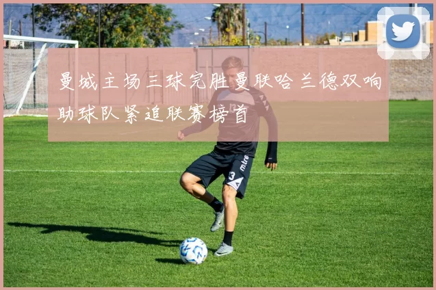 曼城主场三球完胜曼联哈兰德双响助球队紧追联赛榜首