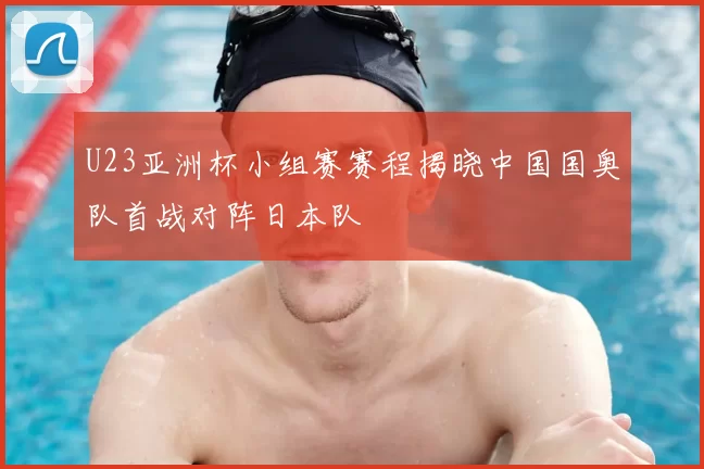 U23亚洲杯小组赛赛程揭晓中国国奥队首战对阵日本队
