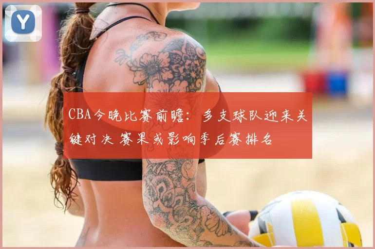 CBA今晚比赛前瞻：多支球队迎来关键对决 赛果或影响季后赛排名