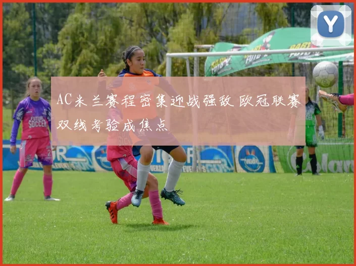 AC米兰赛程密集迎战强敌 欧冠联赛双线考验成焦点